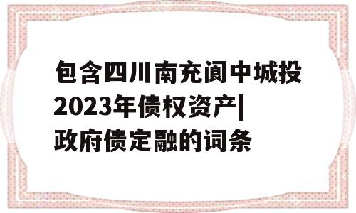 包含四川南充阆中城投2023年债权资产|政府债定融的词条