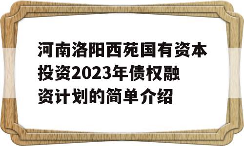 河南洛阳西苑国有资本投资2023年债权融资计划的简单介绍