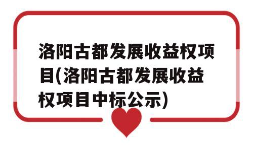 洛阳古都发展收益权项目(洛阳古都发展收益权项目中标公示)