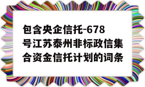 包含央企信托-678号江苏泰州非标政信集合资金信托计划的词条