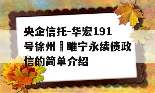 央企信托-华宏191号徐州‬睢宁永续债政信的简单介绍