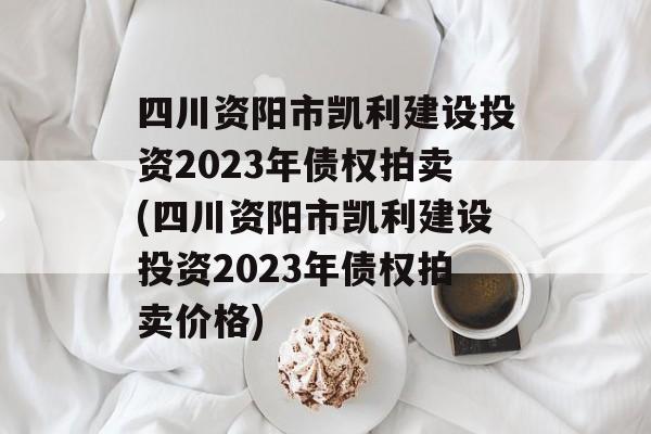 四川资阳市凯利建设投资2023年债权拍卖(四川资阳市凯利建设投资2023年债权拍卖价格)