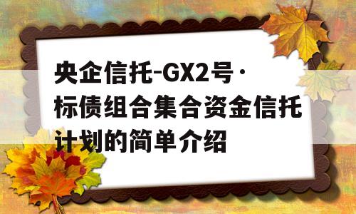 央企信托-GX2号·标债组合集合资金信托计划的简单介绍