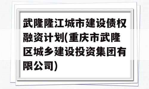 武隆隆江城市建设债权融资计划(重庆市武隆区城乡建设投资集团有限公司)