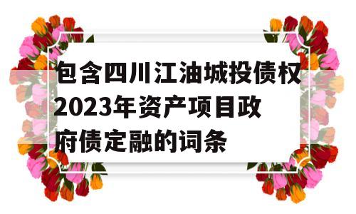 包含四川江油城投债权2023年资产项目政府债定融的词条