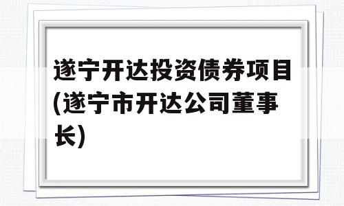 遂宁开达投资债券项目(遂宁市开达公司董事长)