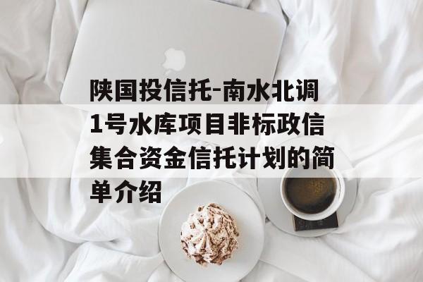 陕国投信托-南水北调1号水库项目非标政信集合资金信托计划的简单介绍