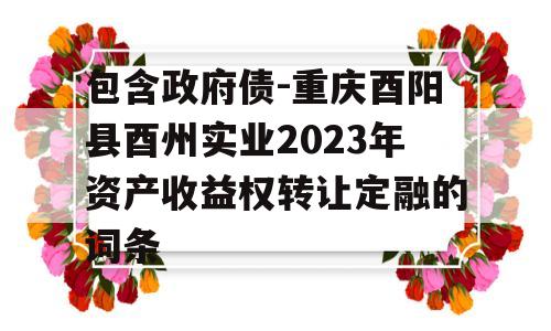 包含政府债-重庆酉阳县酉州实业2023年资产收益权转让定融的词条