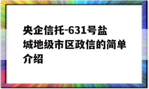 央企信托-631号盐城地级市区政信的简单介绍