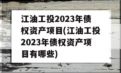 江油工投2023年债权资产项目(江油工投2023年债权资产项目有哪些)