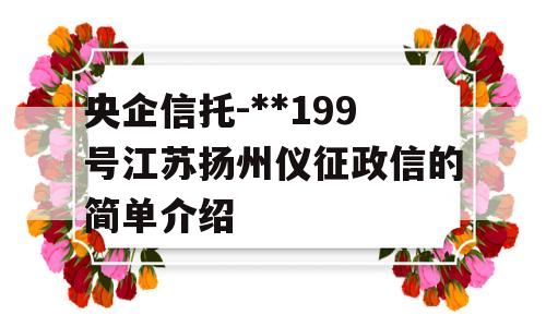 央企信托-**199号江苏扬州仪征政信的简单介绍