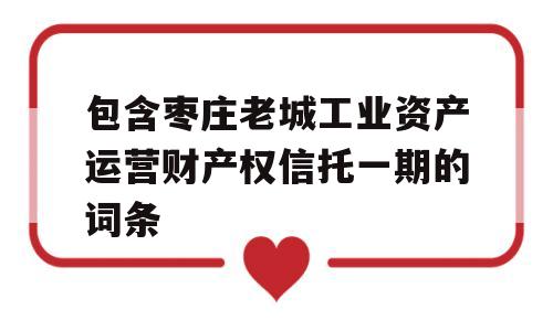 包含枣庄老城工业资产运营财产权信托一期的词条