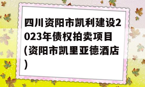 四川资阳市凯利建设2023年债权拍卖项目(资阳市凯里亚德酒店)