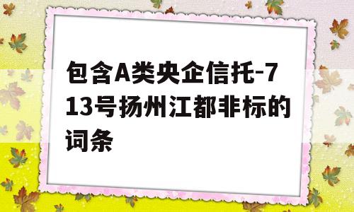 包含A类央企信托-713号扬州江都非标的词条