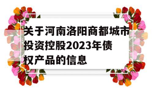 关于河南洛阳商都城市投资控股2023年债权产品的信息