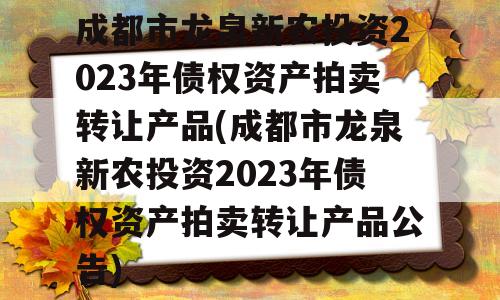 成都市龙泉新农投资2023年债权资产拍卖转让产品(成都市龙泉新农投资2023年债权资产拍卖转让产品公告)