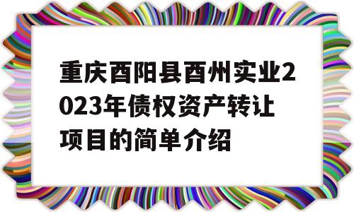 重庆酉阳县酉州实业2023年债权资产转让项目的简单介绍