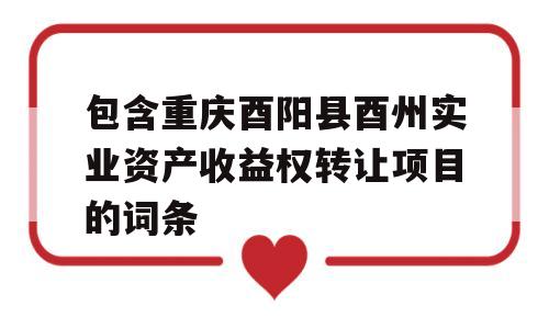 包含重庆酉阳县酉州实业资产收益权转让项目的词条