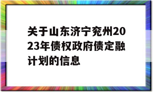 关于山东济宁兖州2023年债权政府债定融计划的信息