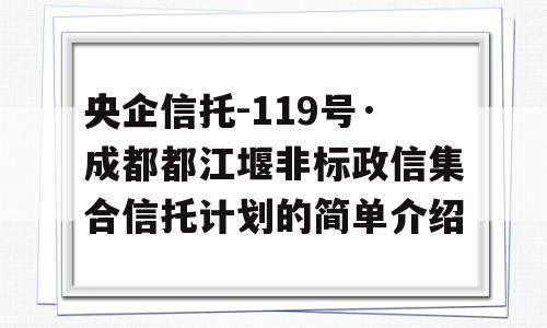 央企信托-119号·成都都江堰非标政信集合信托计划的简单介绍