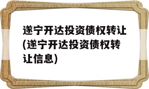 遂宁开达投资债权转让(遂宁开达投资债权转让信息)