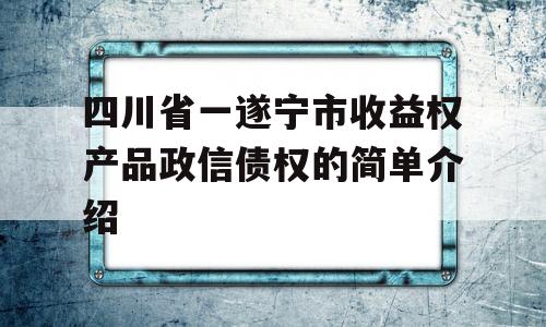 四川省一遂宁市收益权产品政信债权的简单介绍