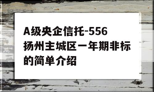 A级央企信托-556扬州主城区一年期非标的简单介绍