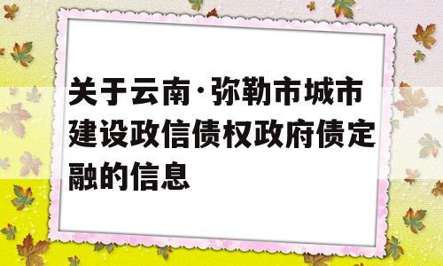 关于云南·弥勒市城市建设政信债权政府债定融的信息