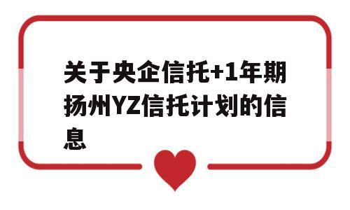 关于央企信托+1年期扬州YZ信托计划的信息