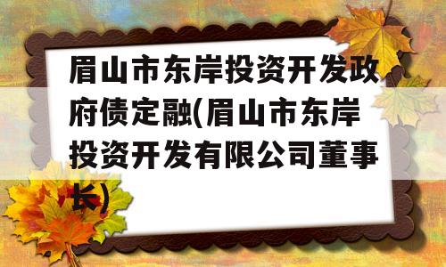 眉山市东岸投资开发政府债定融(眉山市东岸投资开发有限公司董事长)