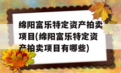 绵阳富乐特定资产拍卖项目(绵阳富乐特定资产拍卖项目有哪些)