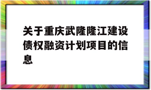 关于重庆武隆隆江建设债权融资计划项目的信息