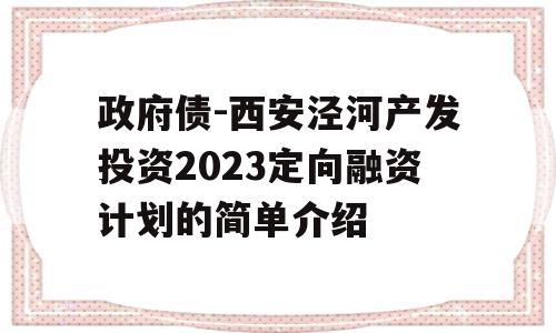 政府债-西安泾河产发投资2023定向融资计划的简单介绍