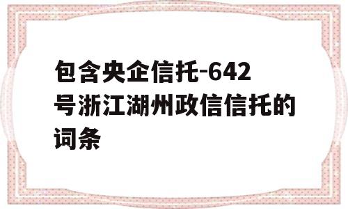 包含央企信托-642号浙江湖州政信信托的词条