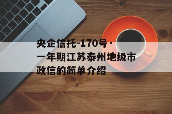 央企信托-170号·一年期江苏泰州地级市政信的简单介绍