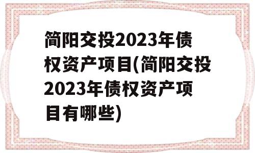 简阳交投2023年债权资产项目(简阳交投2023年债权资产项目有哪些)