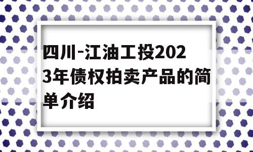 四川-江油工投2023年债权拍卖产品的简单介绍