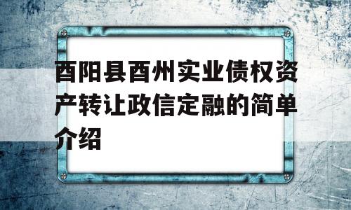 酉阳县酉州实业债权资产转让政信定融的简单介绍