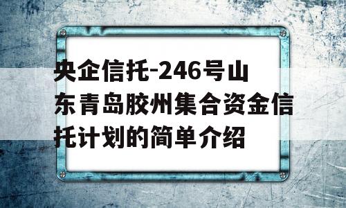 央企信托-246号山东青岛胶州集合资金信托计划的简单介绍