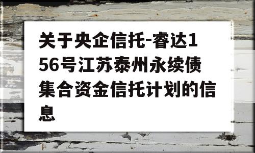 关于央企信托-睿达156号江苏泰州永续债集合资金信托计划的信息