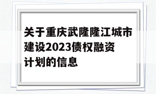 关于重庆武隆隆江城市建设2023债权融资计划的信息