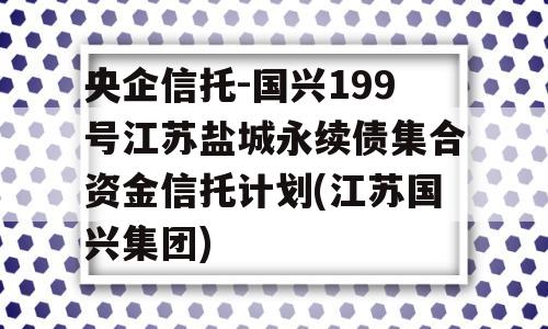 央企信托-国兴199号江苏盐城永续债集合资金信托计划(江苏国兴集团)