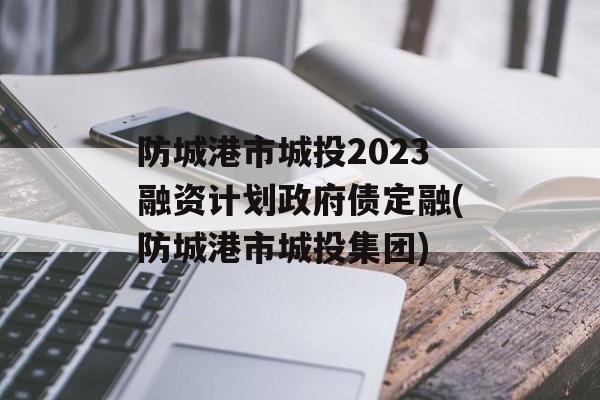 防城港市城投2023融资计划政府债定融(防城港市城投集团)