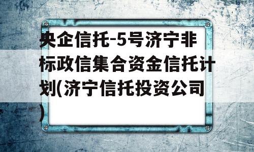 央企信托-5号济宁非标政信集合资金信托计划(济宁信托投资公司)