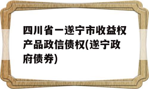 四川省一遂宁市收益权产品政信债权(遂宁政府债券)