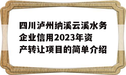 四川泸州纳溪云溪水务企业信用2023年资产转让项目的简单介绍