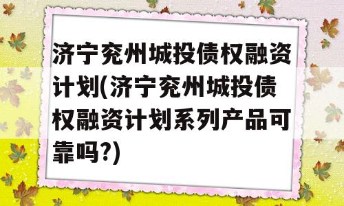 济宁兖州城投债权融资计划(济宁兖州城投债权融资计划系列产品可靠吗?)