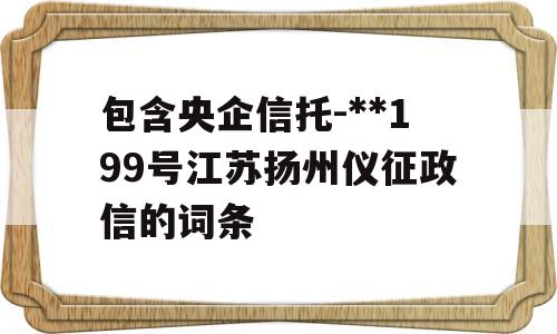 包含央企信托-**199号江苏扬州仪征政信的词条