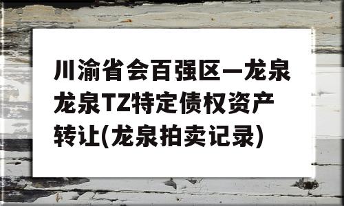 川渝省会百强区—龙泉龙泉TZ特定债权资产转让(龙泉拍卖记录)