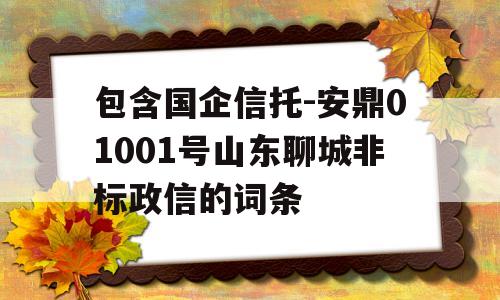 包含国企信托-安鼎01001号山东聊城非标政信的词条